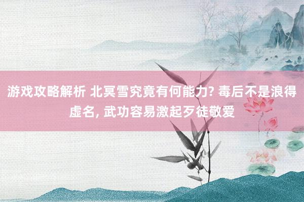 游戏攻略解析 北冥雪究竟有何能力? 毒后不是浪得虚名, 武功容易激起歹徒敬爱