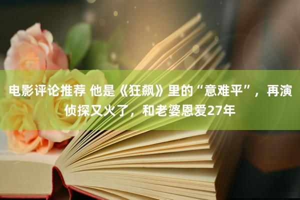 电影评论推荐 他是《狂飙》里的“意难平”，再演侦探又火了，和老婆恩爱27年