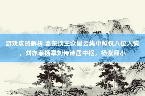 游戏攻略解析 嘉东谈主众星云集中照仅八位入镜，刘亦菲杨幂刘诗诗居中枢，杨紫最小