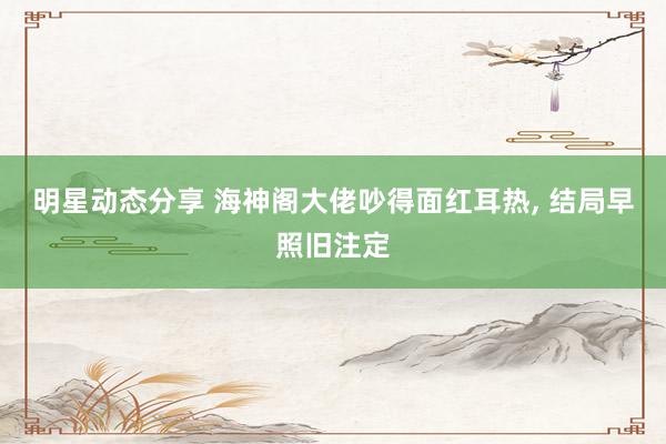 明星动态分享 海神阁大佬吵得面红耳热, 结局早照旧注定