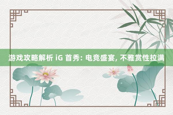 游戏攻略解析 iG 首秀: 电竞盛宴, 不雅赏性拉满