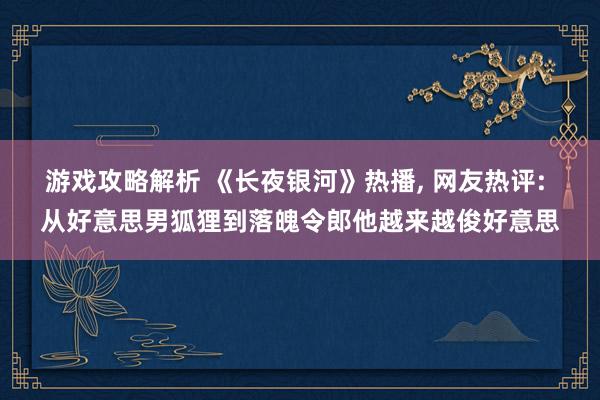 游戏攻略解析 《长夜银河》热播, 网友热评: 从好意思男狐狸到落魄令郎他越来越俊好意思