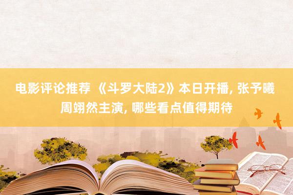 电影评论推荐 《斗罗大陆2》本日开播, 张予曦 周翊然主演, 哪些看点值得期待