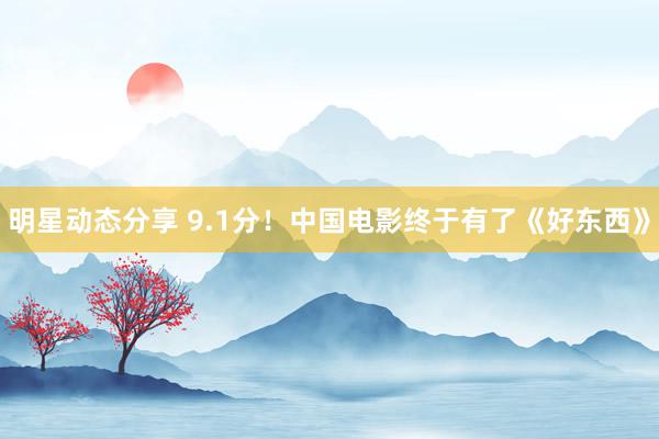 明星动态分享 9.1分！中国电影终于有了《好东西》