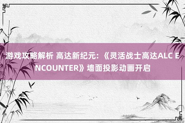 游戏攻略解析 高达新纪元: 《灵活战士高达ALC ENCOUNTER》墙面投影动画开启