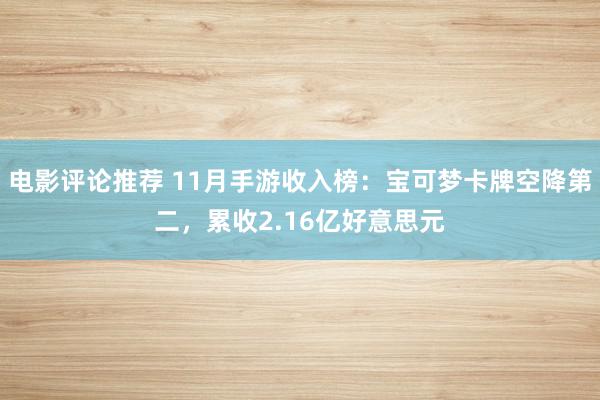 电影评论推荐 11月手游收入榜：宝可梦卡牌空降第二，累收2.16亿好意思元