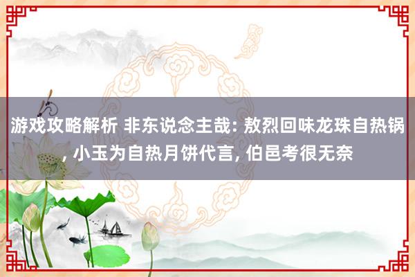 游戏攻略解析 非东说念主哉: 敖烈回味龙珠自热锅, 小玉为自热月饼代言, 伯邑考很无奈