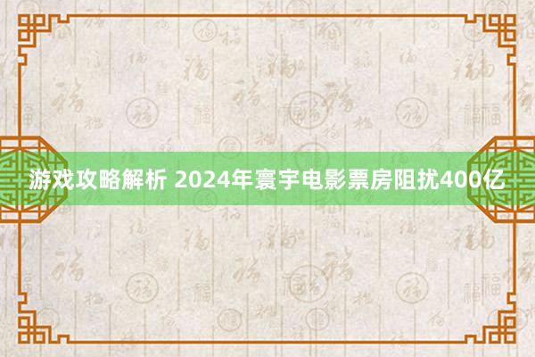 游戏攻略解析 2024年寰宇电影票房阻扰400亿