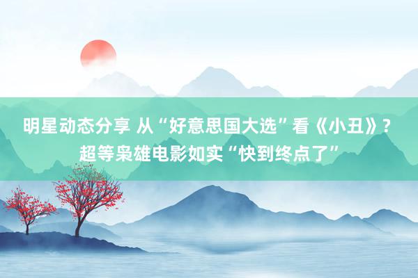 明星动态分享 从“好意思国大选”看《小丑》? 超等枭雄电影如实“快到终点了”