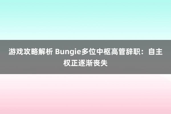 游戏攻略解析 Bungie多位中枢高管辞职：自主权正逐渐丧失