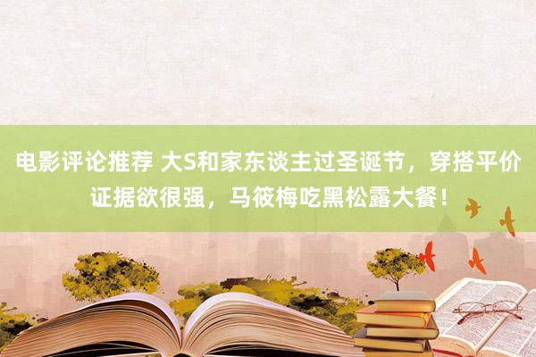 电影评论推荐 大S和家东谈主过圣诞节，穿搭平价证据欲很强，马筱梅吃黑松露大餐！