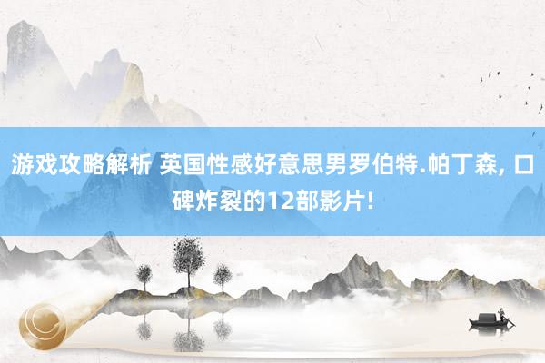 游戏攻略解析 英国性感好意思男罗伯特.帕丁森, 口碑炸裂的12部影片!