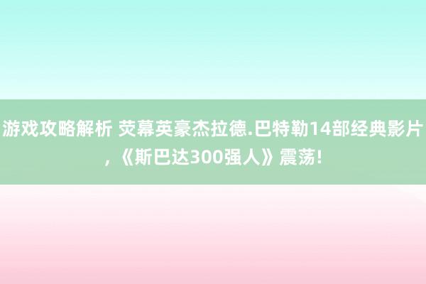 游戏攻略解析 荧幕英豪杰拉德.巴特勒14部经典影片, 《斯巴达300强人》震荡!