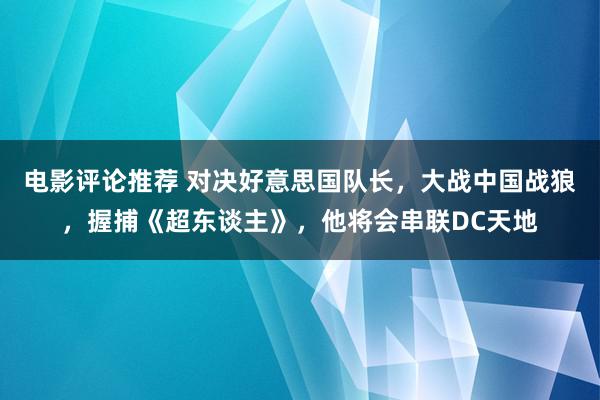 电影评论推荐 对决好意思国队长，大战中国战狼，握捕《超东谈主》，他将会串联DC天地