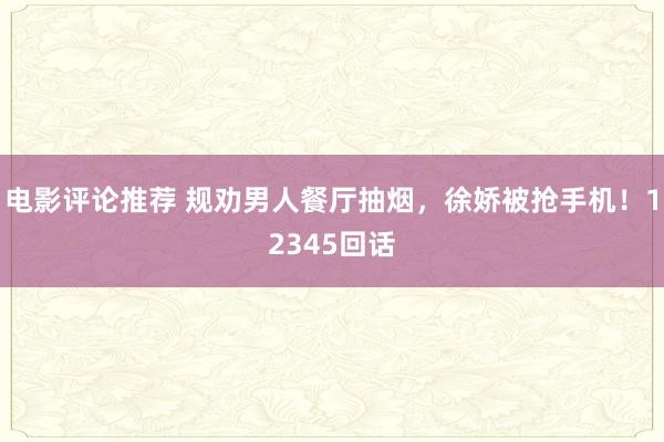 电影评论推荐 规劝男人餐厅抽烟，徐娇被抢手机！12345回话