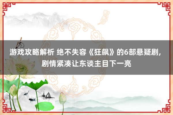 游戏攻略解析 绝不失容《狂飙》的6部悬疑剧, 剧情紧凑让东谈主目下一亮