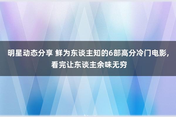 明星动态分享 鲜为东谈主知的6部高分冷门电影, 看完让东谈主余味无穷