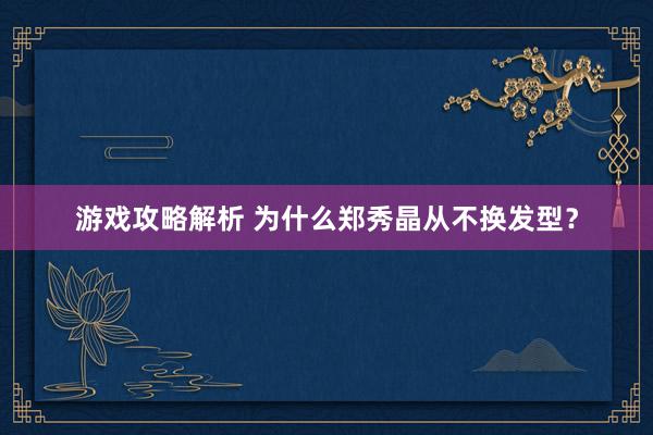 游戏攻略解析 为什么郑秀晶从不换发型？