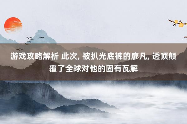 游戏攻略解析 此次, 被扒光底裤的廖凡, 透顶颠覆了全球对他的固有瓦解