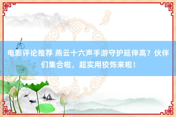 电影评论推荐 燕云十六声手游守护延伸高？伙伴们集合啦，超实用狡饰来啦！