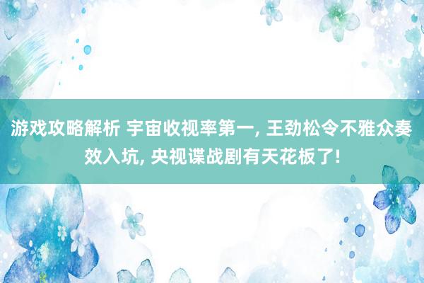 游戏攻略解析 宇宙收视率第一, 王劲松令不雅众奏效入坑, 央视谍战剧有天花板了!