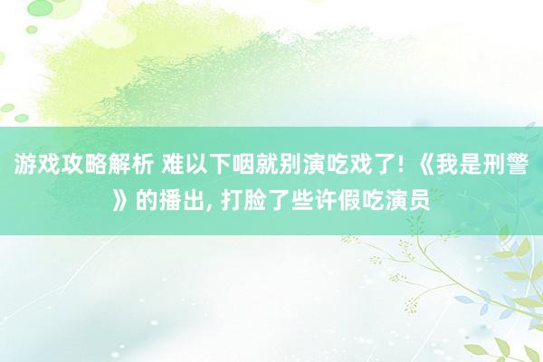 游戏攻略解析 难以下咽就别演吃戏了! 《我是刑警》的播出, 打脸了些许假吃演员