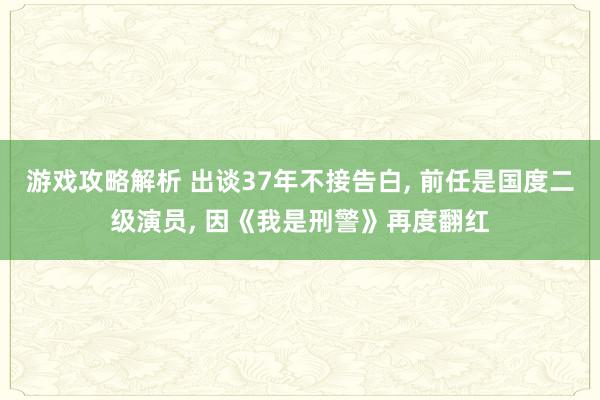 游戏攻略解析 出谈37年不接告白, 前任是国度二级演员, 因《我是刑警》再度翻红