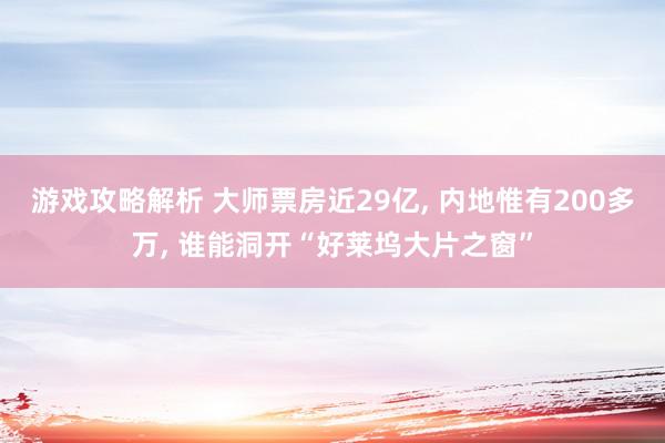 游戏攻略解析 大师票房近29亿, 内地惟有200多万, 谁能洞开“好莱坞大片之窗”