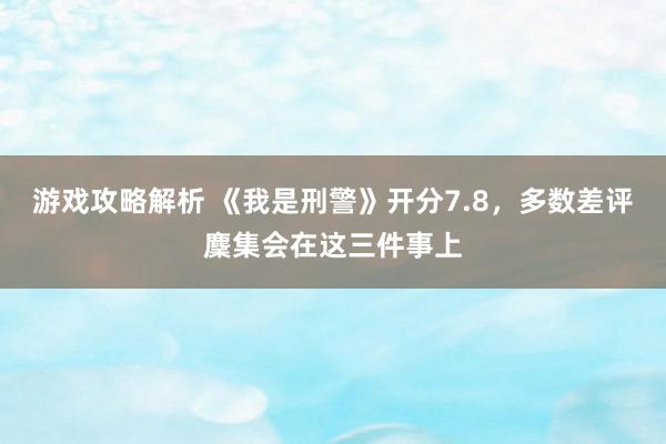 游戏攻略解析 《我是刑警》开分7.8，多数差评麇集会在这三件事上