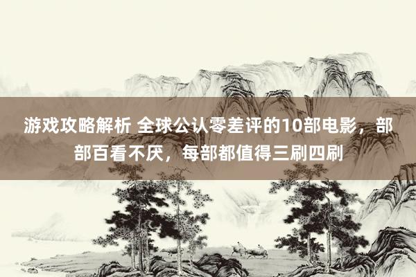 游戏攻略解析 全球公认零差评的10部电影，部部百看不厌，每部都值得三刷四刷