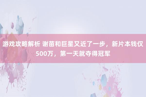 游戏攻略解析 谢苗和巨星又近了一步，新片本钱仅500万，第一天就夺得冠军