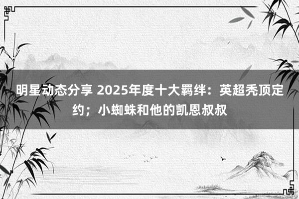 明星动态分享 2025年度十大羁绊：英超秃顶定约；小蜘蛛和他的凯恩叔叔