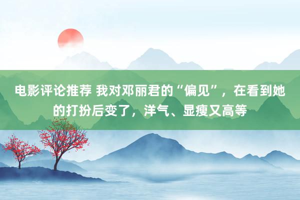 电影评论推荐 我对邓丽君的“偏见”，在看到她的打扮后变了，洋气、显瘦又高等