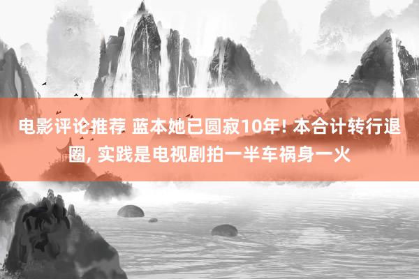 电影评论推荐 蓝本她已圆寂10年! 本合计转行退圈, 实践是电视剧拍一半车祸身一火