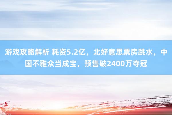 游戏攻略解析 耗资5.2亿，北好意思票房跳水，中国不雅众当成宝，预售破2400万夺冠