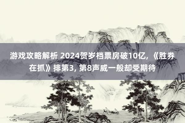 游戏攻略解析 2024贺岁档票房破10亿, 《胜券在抓》排第3, 第8声威一般却受期待