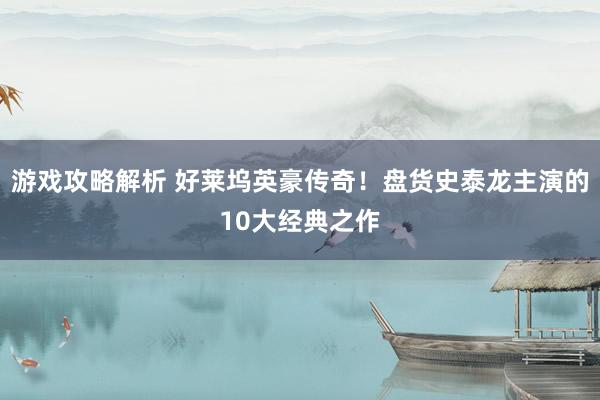 游戏攻略解析 好莱坞英豪传奇！盘货史泰龙主演的10大经典之作