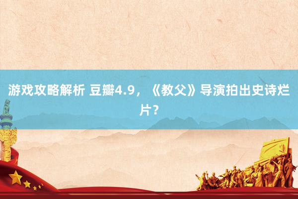 游戏攻略解析 豆瓣4.9，《教父》导演拍出史诗烂片？