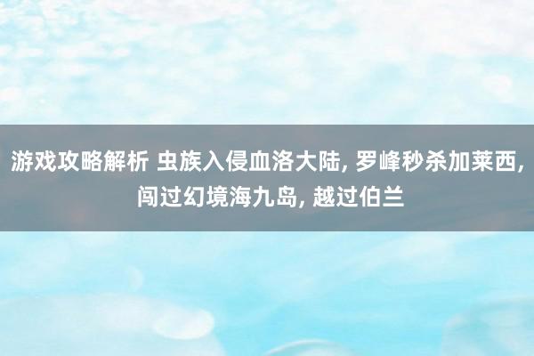 游戏攻略解析 虫族入侵血洛大陆, 罗峰秒杀加莱西, 闯过幻境海九岛, 越过伯兰