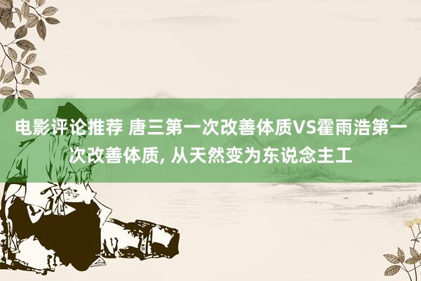 电影评论推荐 唐三第一次改善体质VS霍雨浩第一次改善体质, 从天然变为东说念主工