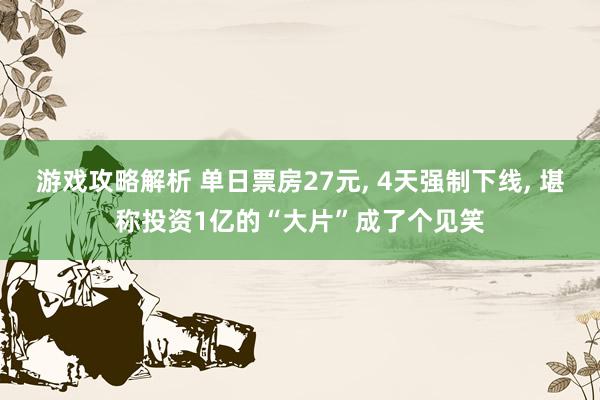 游戏攻略解析 单日票房27元, 4天强制下线, 堪称投资1亿的“大片”成了个见笑