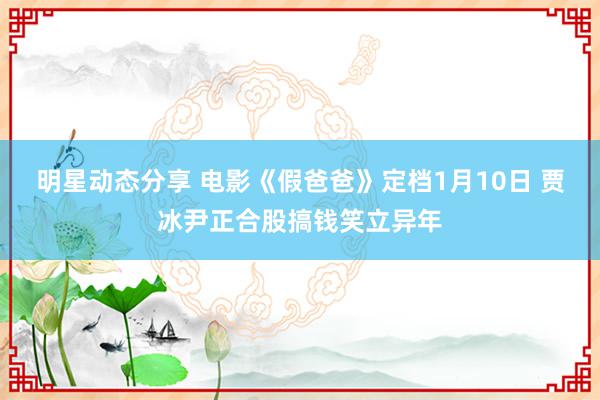 明星动态分享 电影《假爸爸》定档1月10日 贾冰尹正合股搞钱笑立异年