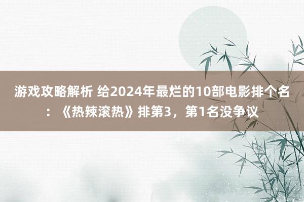 游戏攻略解析 给2024年最烂的10部电影排个名：《热辣滚热》排第3，第1名没争议