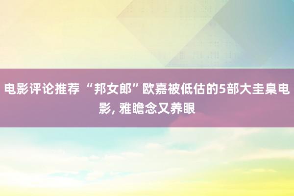 电影评论推荐 “邦女郎”欧嘉被低估的5部大圭臬电影, 雅瞻念又养眼