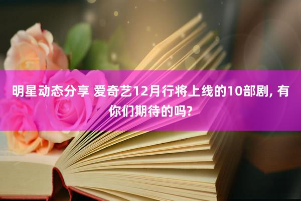 明星动态分享 爱奇艺12月行将上线的10部剧, 有你们期待的吗?