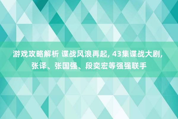 游戏攻略解析 谍战风浪再起, 43集谍战大剧, 张译、张国强、段奕宏等强强联手