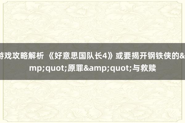 游戏攻略解析 《好意思国队长4》或要揭开钢铁侠的&quot;原罪&quot;与救赎