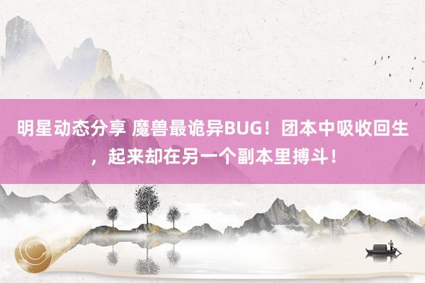 明星动态分享 魔兽最诡异BUG！团本中吸收回生，起来却在另一个副本里搏斗！