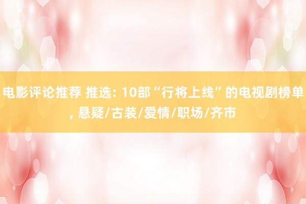 电影评论推荐 推选: 10部“行将上线”的电视剧榜单, 悬疑/古装/爱情/职场/齐市