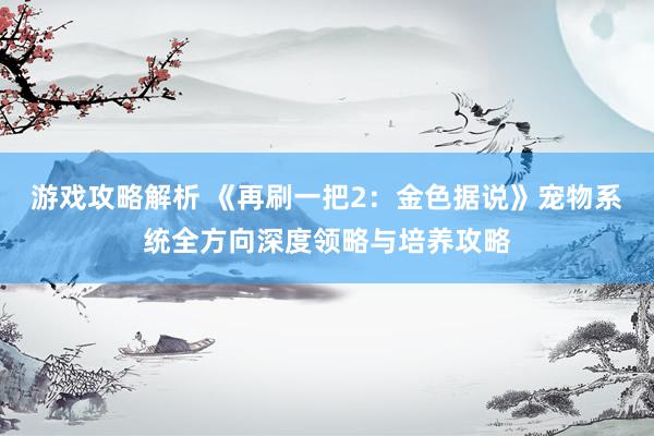 游戏攻略解析 《再刷一把2：金色据说》宠物系统全方向深度领略与培养攻略